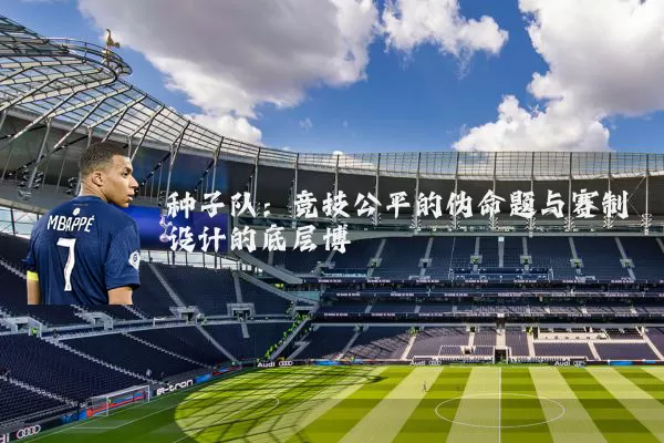 种子队:竞技公平的伪命题与赛制设计的底层博弈