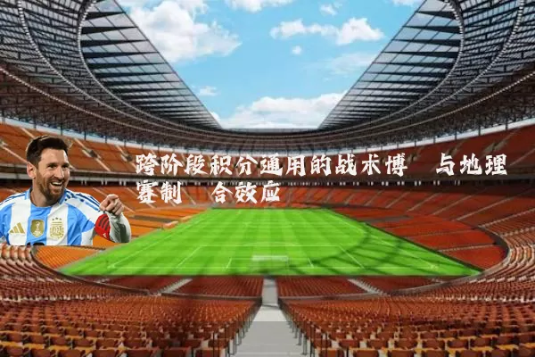 跨阶段积分通用的战术博弈与地理赛制耦合效应