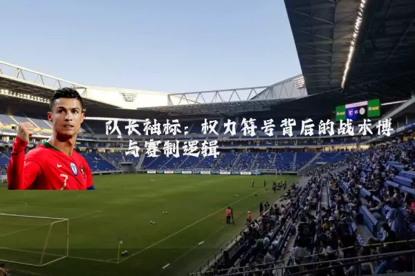 队长袖标：权力符号背后的战术博弈与赛制逻辑