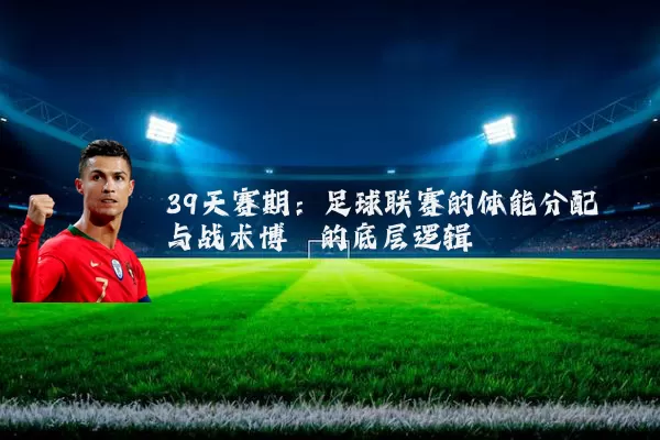 39天赛期：足球联赛的体能分配与战术博弈的底层逻辑