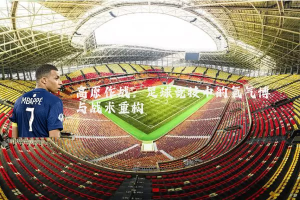 高原作战：足球竞技中的氧气博弈与战术重构
