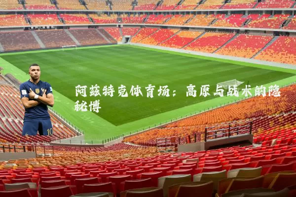 阿兹特克体育场:高原与战术的隐秘博弈