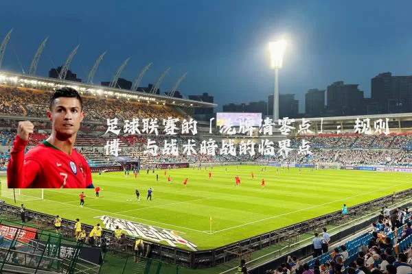 足球联赛的「洗牌清零点」:规则博弈与战术暗战的临界点