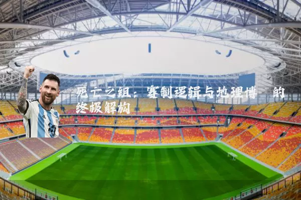 死亡之组：赛制逻辑与地理博弈的终极解构