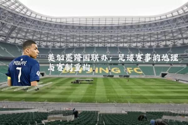 美加墨跨国联办：足球赛事的地理与赛制重构