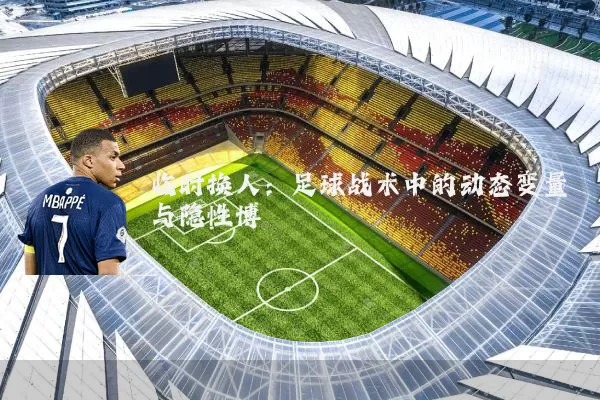 临时换人：足球战术中的动态变量与隐性博弈