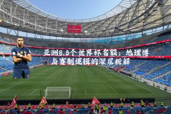 亚洲8.5个世界杯名额：地理博弈与赛制逻辑的深层拆解