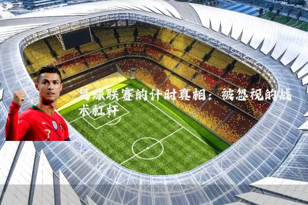 足球联赛的计时真相:被忽视的战术杠杆