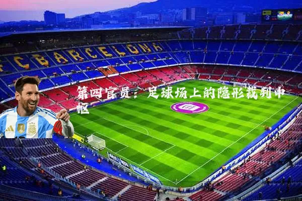 第四官员:足球场上的隐形裁判中枢